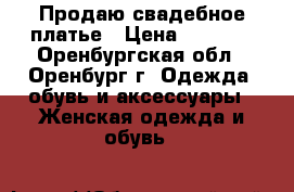  Продаю свадебное платье › Цена ­ 5 000 - Оренбургская обл., Оренбург г. Одежда, обувь и аксессуары » Женская одежда и обувь   